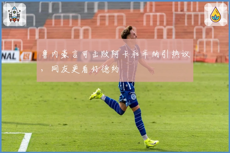鲁内豪言可击败阿卡和辛纳引热议，网友更看好德约