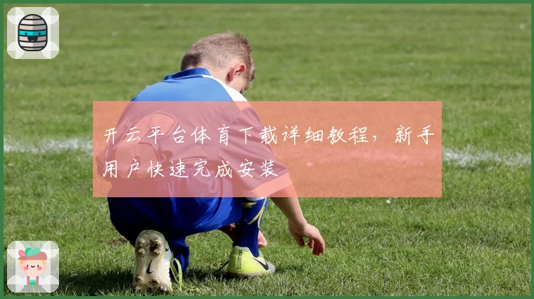 开云平台体育下载详细教程，新手用户快速完成安装