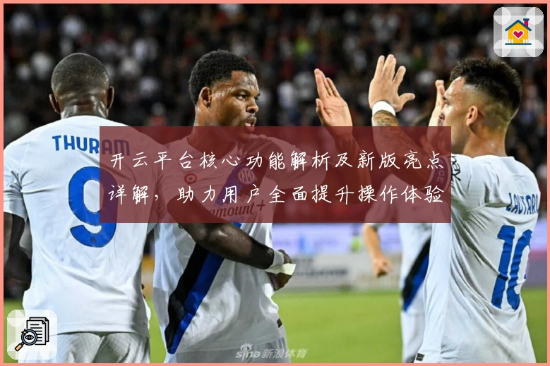 开云平台核心功能解析及新版亮点详解，助力用户全面提升操作体验