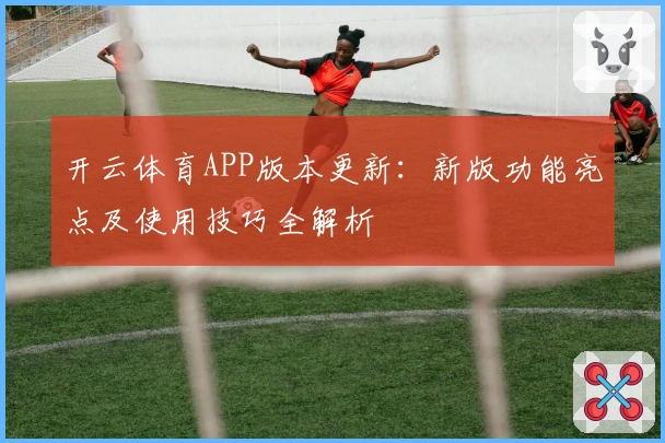开云体育APP版本更新：新版功能亮点及使用技巧全解析