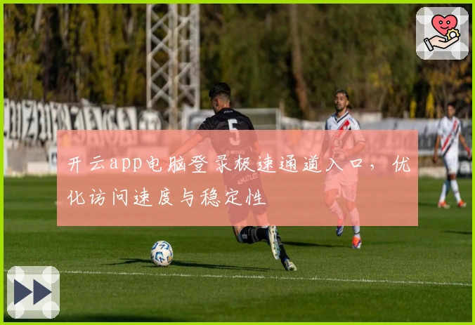 开云app电脑登录极速通道入口，优化访问速度与稳定性