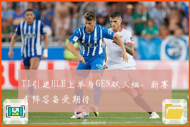 T1引进HLE上单与GEN双人组，新赛季阵容备受期待