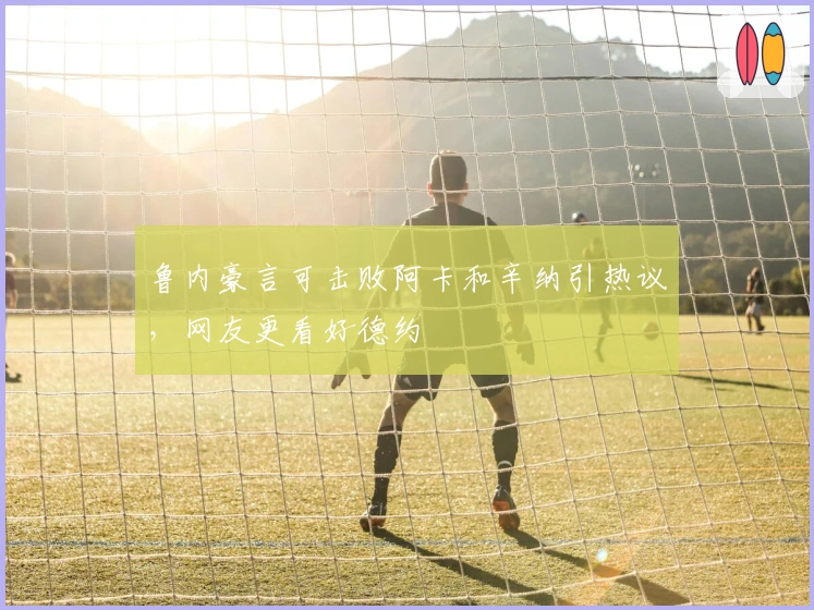 鲁内豪言可击败阿卡和辛纳引热议，网友更看好德约