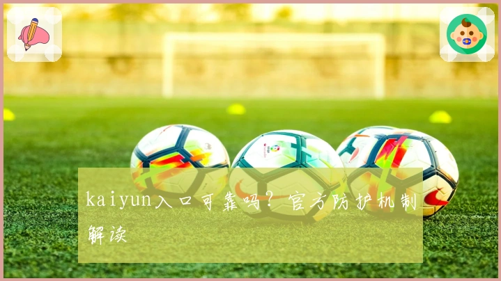 kaiyun入口可靠吗？官方防护机制解读