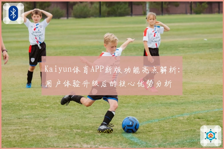 Kaiyun体育APP新版功能亮点解析：用户体验升级后的核心优势分析