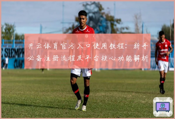 开云体育官方入口使用教程:新手必备注册流程及平台核心功能解析