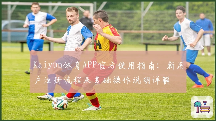 Kaiyun体育APP官方使用指南：新用户注册流程及基础操作说明详解