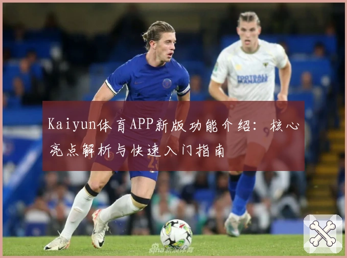 Kaiyun体育APP新版功能介绍：核心亮点解析与快速入门指南