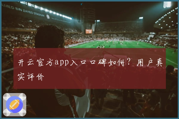 开云官方app入口口碑如何？用户真实评价