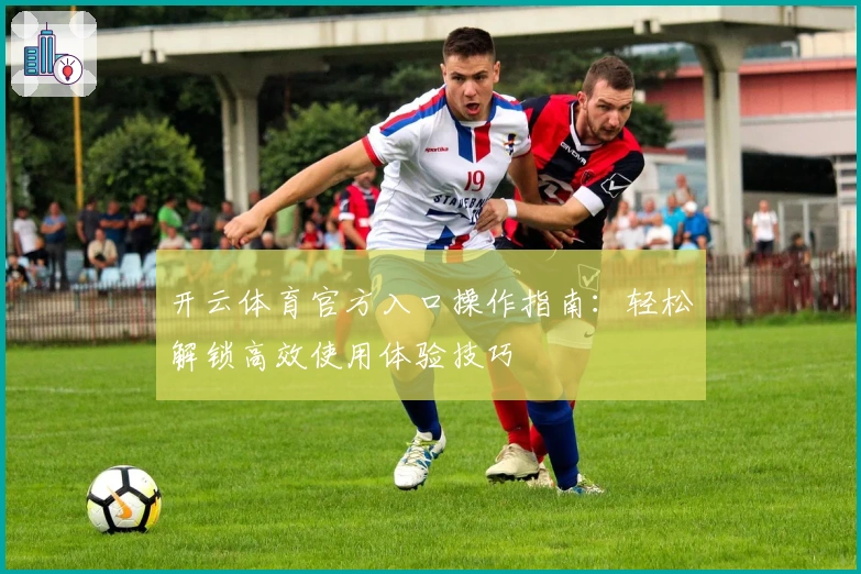 开云体育官方入口操作指南:轻松解锁高效使用体验技巧