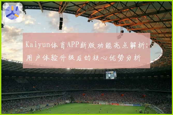 Kaiyun体育APP新版功能亮点解析：用户体验升级后的核心优势分析