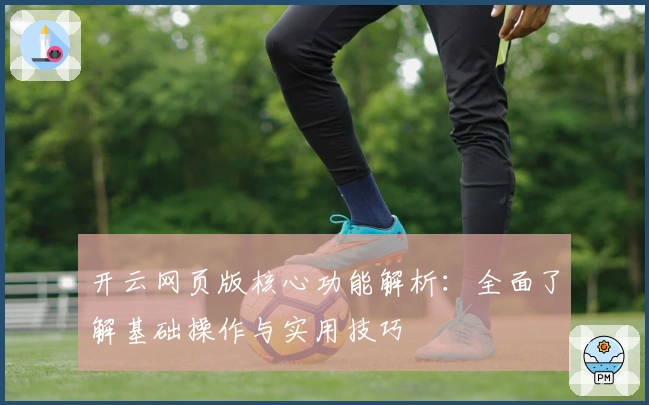 开云网页版核心功能解析：全面了解基础操作与实用技巧