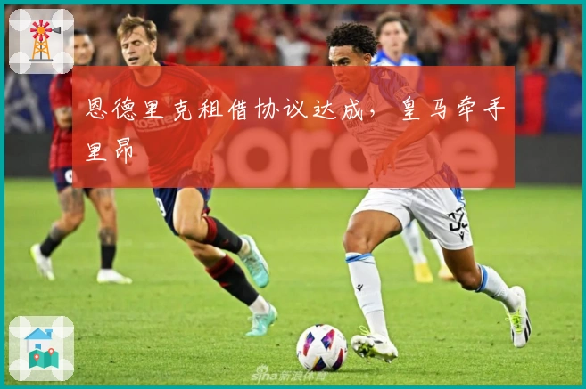 恩德里克租借协议达成，皇马牵手里昂