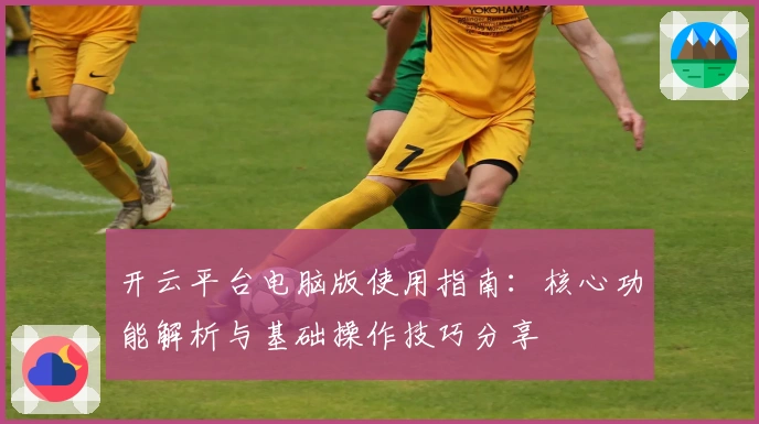 开云平台电脑版使用指南：核心功能解析与基础操作技巧分享