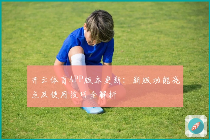开云体育APP版本更新：新版功能亮点及使用技巧全解析