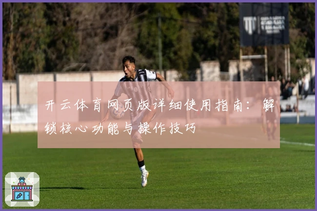 开云体育网页版详细使用指南：解锁核心功能与操作技巧