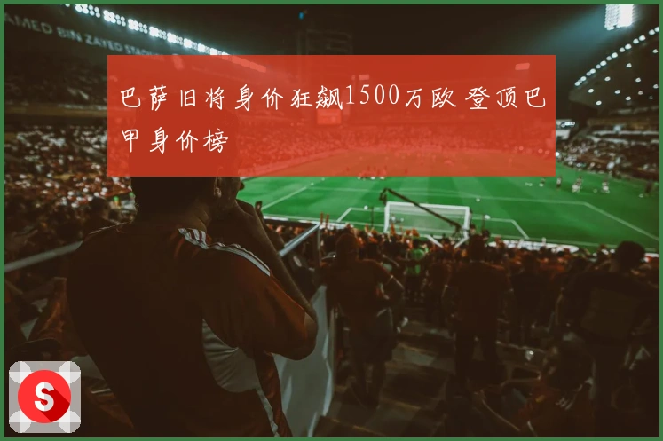 巴萨旧将身价狂飙1500万欧 登顶巴甲身价榜