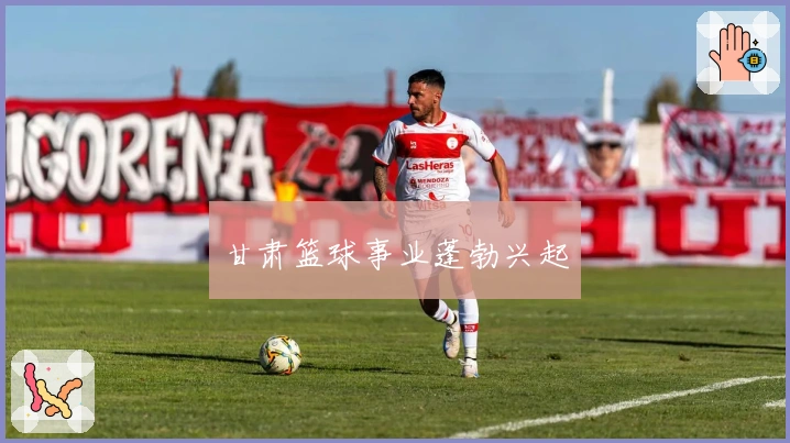 甘肃篮球事业蓬勃兴起