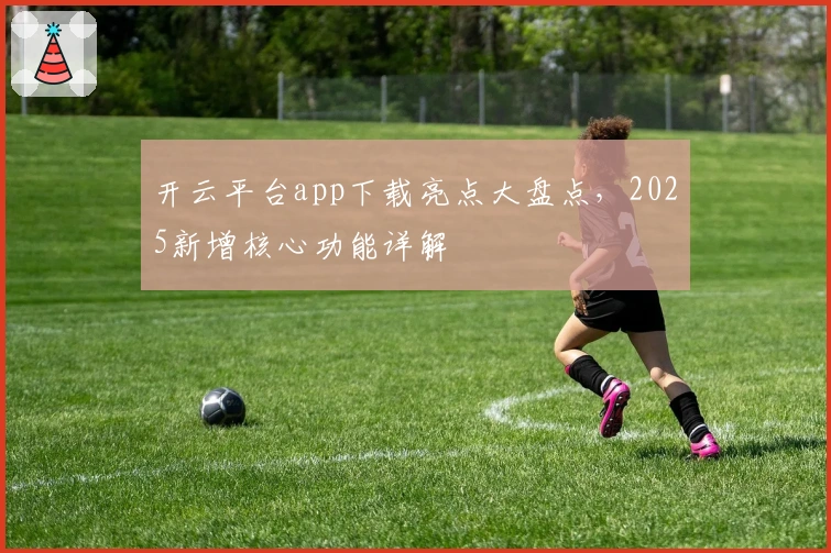 开云平台app下载亮点大盘点，2025新增核心功能详解