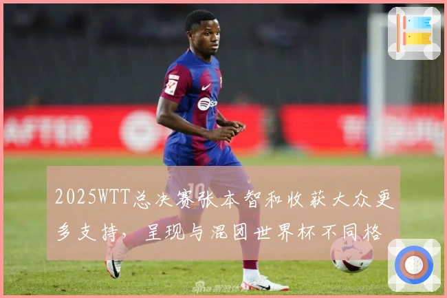 2025WTT总决赛张本智和收获大众更多支持，呈现与混团世界杯不同格局