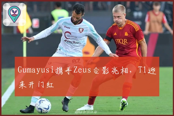 Gumayusi携手Zeus合影亮相，T1迎来开门红