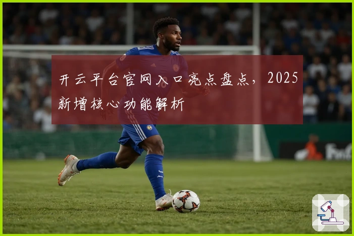 开云平台官网入口亮点盘点，2025新增核心功能解析