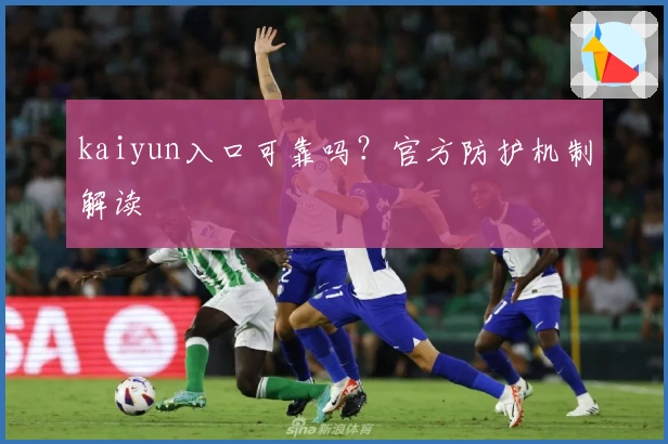 kaiyun入口可靠吗？官方防护机制解读
